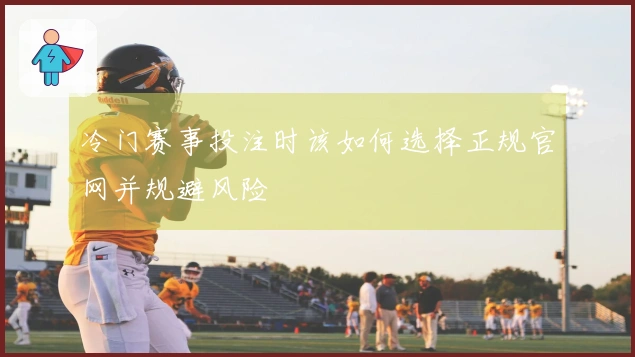 冷门赛事投注时该如何选择正规官网并规避风险