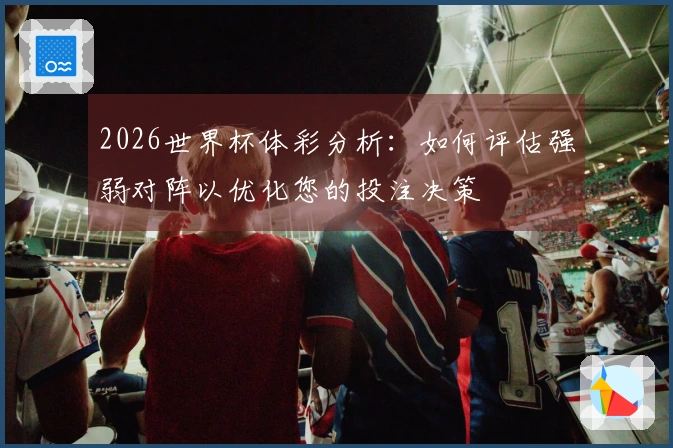 2026世界杯体彩分析：如何评估强弱对阵以优化您的投注决策
