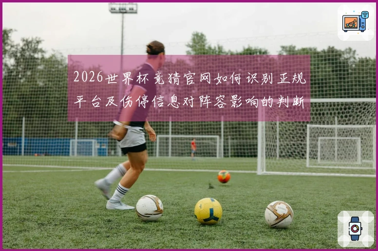 2026世界杯竞猜官网如何识别正规平台及伤停信息对阵容影响的判断