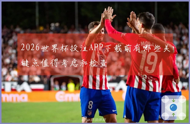 2026世界杯投注APP下载前有哪些关键点值得考虑和检查