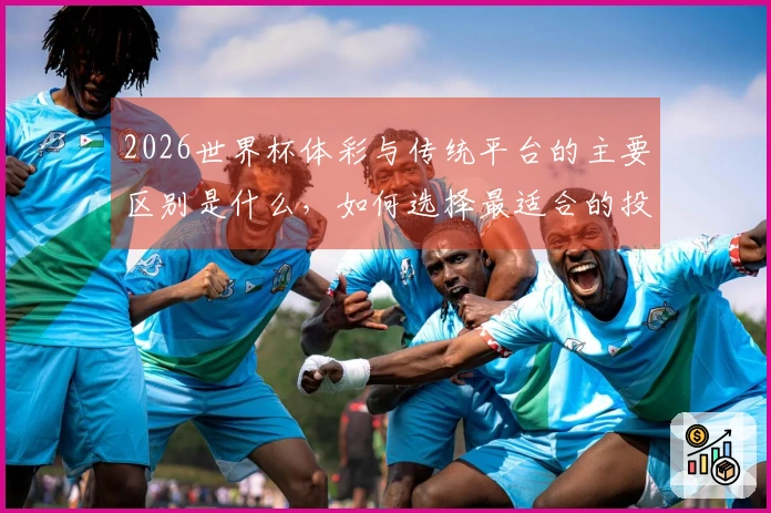 2026世界杯体彩与传统平台的主要区别是什么，如何选择最适合的投注方式？