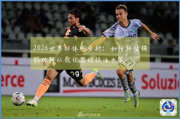 2026世界杯体彩分析：如何评估强弱对阵以优化您的投注决策